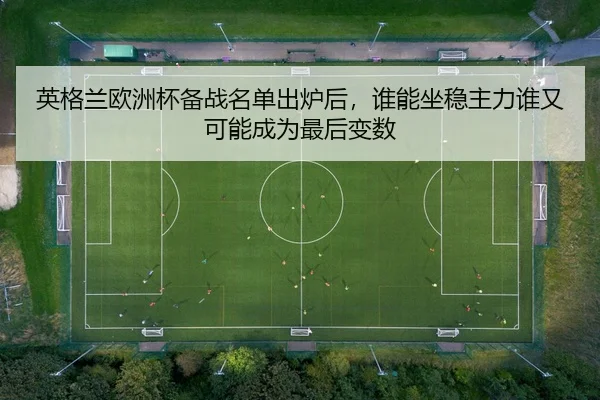 英格兰欧洲杯备战名单出炉后，谁能坐稳主力谁又可能成为最后变数